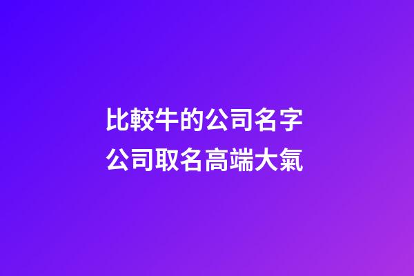 比較牛的公司名字 公司取名高端大氣